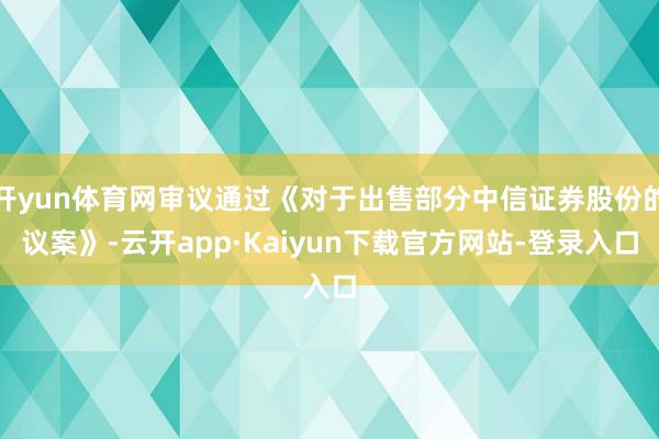 开yun体育网审议通过《对于出售部分中信证券股份的议案》-云开app·Kaiyun下载官方网站-登录入口