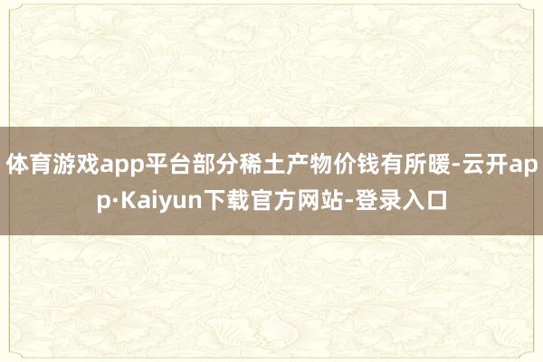 体育游戏app平台部分稀土产物价钱有所暖-云开app·Kaiyun下载官方网站-登录入口