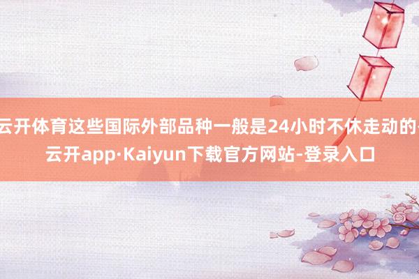 云开体育这些国际外部品种一般是24小时不休走动的-云开app·Kaiyun下载官方网站-登录入口