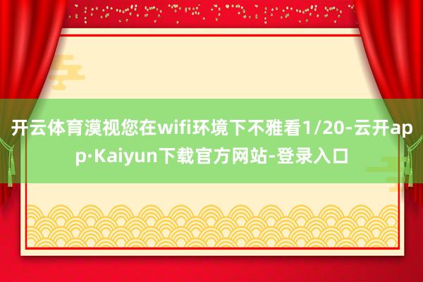 开云体育漠视您在wifi环境下不雅看1/20-云开app·Kaiyun下载官方网站-登录入口