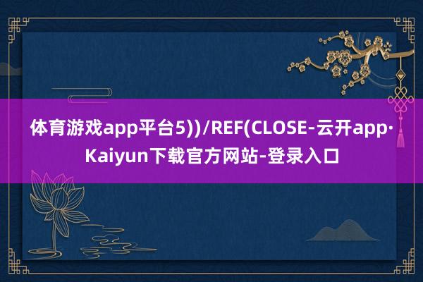 体育游戏app平台5))/REF(CLOSE-云开app·Kaiyun下载官方网站-登录入口