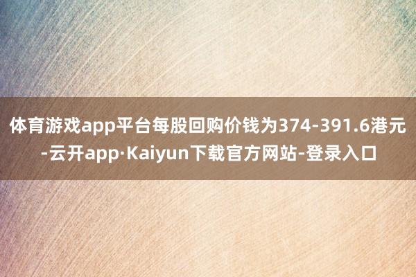 体育游戏app平台每股回购价钱为374-391.6港元-云开app·Kaiyun下载官方网站-登录入口