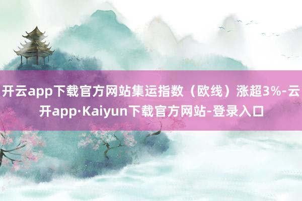 开云app下载官方网站集运指数（欧线）涨超3%-云开app·Kaiyun下载官方网站-登录入口