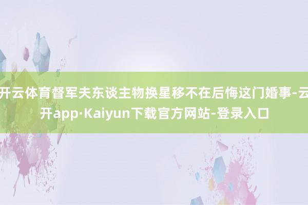 开云体育督军夫东谈主物换星移不在后悔这门婚事-云开app·Kaiyun下载官方网站-登录入口