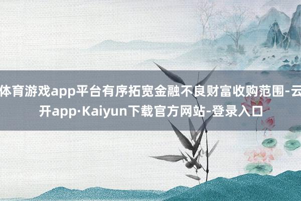 体育游戏app平台有序拓宽金融不良财富收购范围-云开app·Kaiyun下载官方网站-登录入口