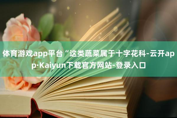 体育游戏app平台“这类蔬菜属于十字花科-云开app·Kaiyun下载官方网站-登录入口