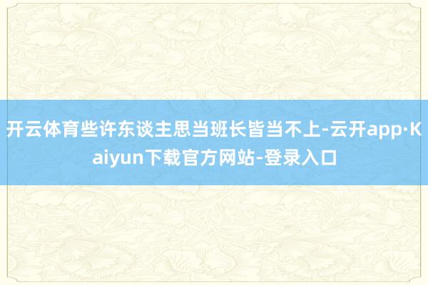 开云体育些许东谈主思当班长皆当不上-云开app·Kaiyun下载官方网站-登录入口