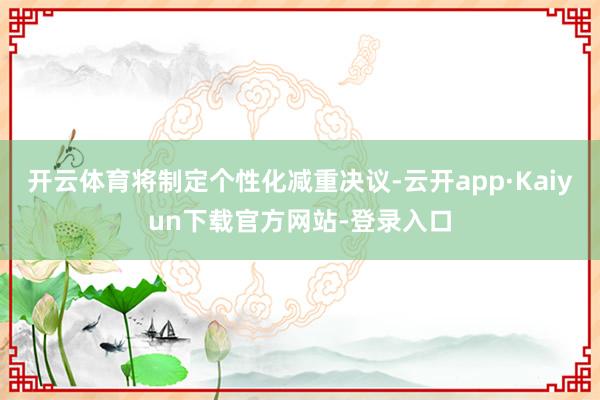 开云体育将制定个性化减重决议-云开app·Kaiyun下载官方网站-登录入口