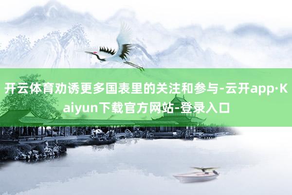 开云体育劝诱更多国表里的关注和参与-云开app·Kaiyun下载官方网站-登录入口