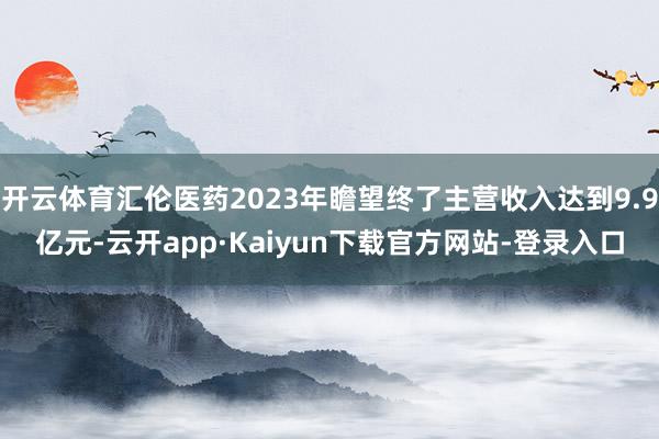 开云体育汇伦医药2023年瞻望终了主营收入达到9.9亿元-云开app·Kaiyun下载官方网站-登录入口