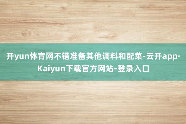 开yun体育网不错准备其他调料和配菜-云开app·Kaiyun下载官方网站-登录入口