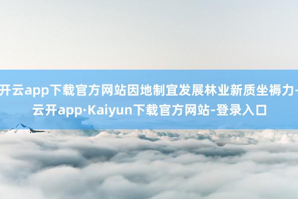 开云app下载官方网站因地制宜发展林业新质坐褥力-云开app·Kaiyun下载官方网站-登录入口