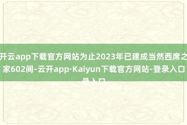 开云app下载官方网站为止2023年已建成当然西席之家602间-云开app·Kaiyun下载官方网站-登录入口