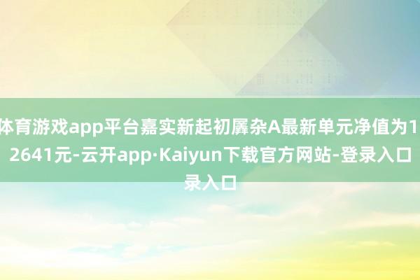 体育游戏app平台嘉实新起初羼杂A最新单元净值为1.2641元-云开app·Kaiyun下载官方网站-登录入口