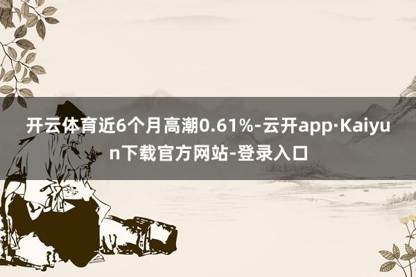 开云体育近6个月高潮0.61%-云开app·Kaiyun下载官方网站-登录入口