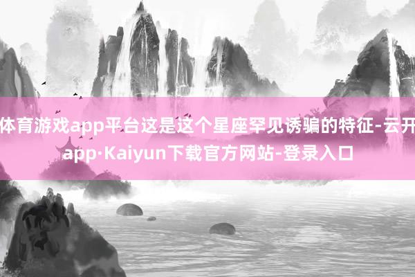 体育游戏app平台这是这个星座罕见诱骗的特征-云开app·Kaiyun下载官方网站-登录入口