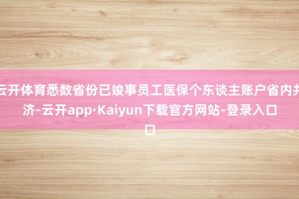 云开体育悉数省份已竣事员工医保个东谈主账户省内共济-云开app·Kaiyun下载官方网站-登录入口