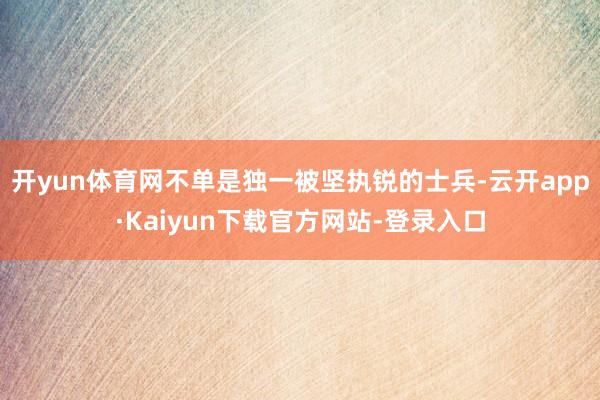 开yun体育网不单是独一被坚执锐的士兵-云开app·Kaiyun下载官方网站-登录入口