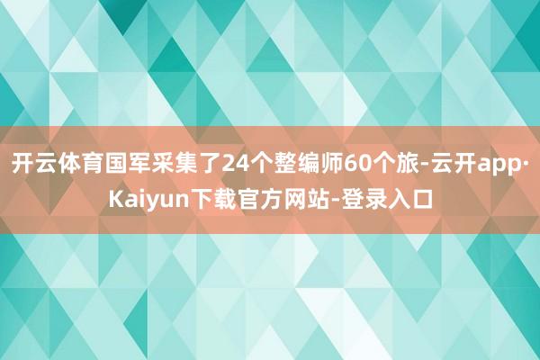 开云体育国军采集了24个整编师60个旅-云开app·Kaiyun下载官方网站-登录入口