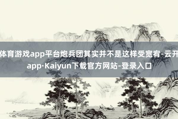 体育游戏app平台炮兵团其实并不是这样受宽宥-云开app·Kaiyun下载官方网站-登录入口