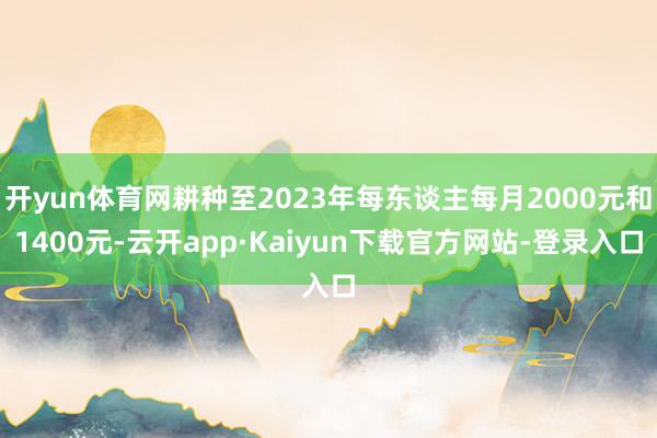 开yun体育网耕种至2023年每东谈主每月2000元和1400元-云开app·Kaiyun下载官方网站-登录入口