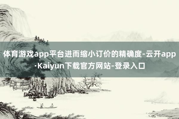 体育游戏app平台进而缩小订价的精确度-云开app·Kaiyun下载官方网站-登录入口