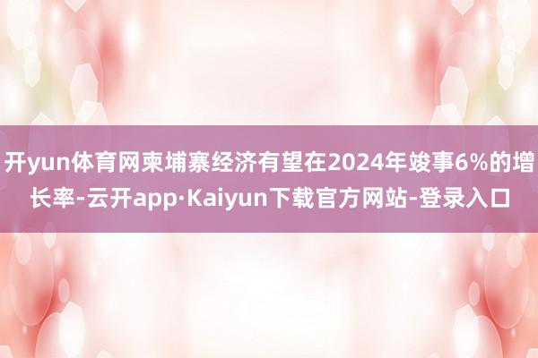 开yun体育网柬埔寨经济有望在2024年竣事6%的增长率-云开app·Kaiyun下载官方网站-登录入口