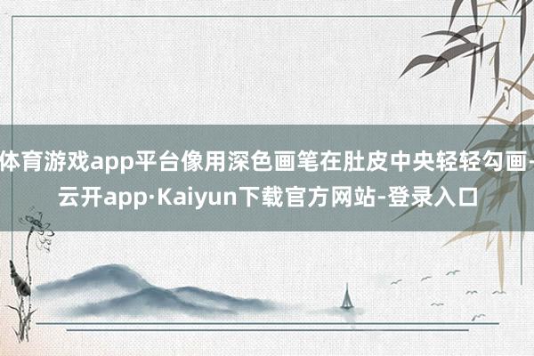 体育游戏app平台像用深色画笔在肚皮中央轻轻勾画-云开app·Kaiyun下载官方网站-登录入口