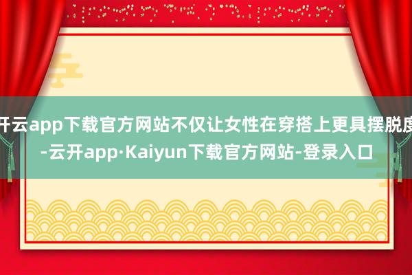 开云app下载官方网站不仅让女性在穿搭上更具摆脱度-云开app·Kaiyun下载官方网站-登录入口