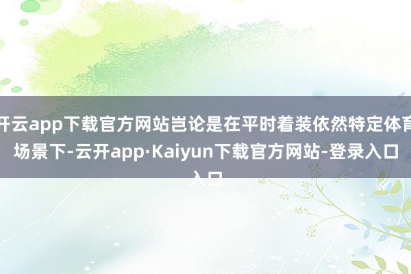 开云app下载官方网站岂论是在平时着装依然特定体育场景下-云开app·Kaiyun下载官方网站-登录入口