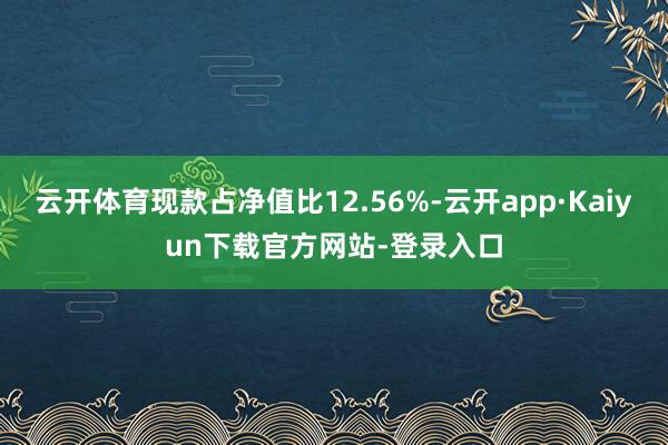 云开体育现款占净值比12.56%-云开app·Kaiyun下载官方网站-登录入口