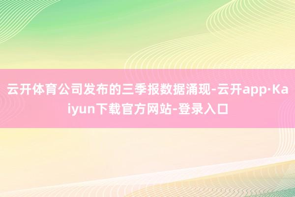 云开体育公司发布的三季报数据涌现-云开app·Kaiyun下载官方网站-登录入口