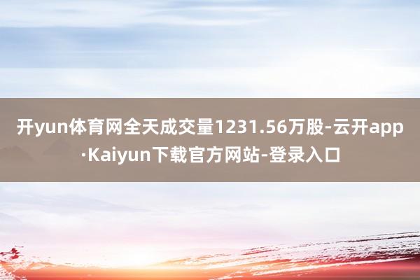 开yun体育网全天成交量1231.56万股-云开app·Kaiyun下载官方网站-登录入口