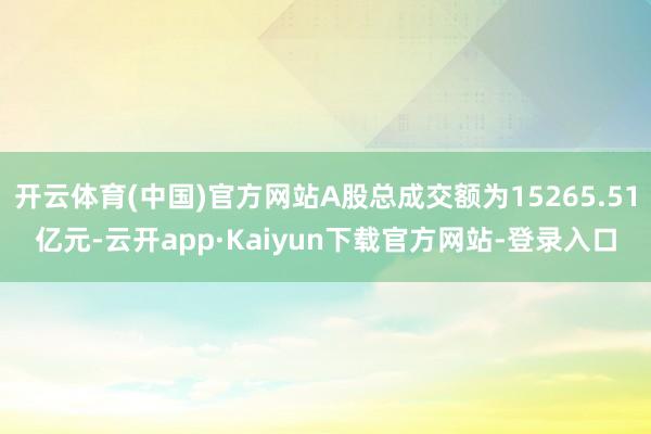 开云体育(中国)官方网站A股总成交额为15265.51亿元-云开app·Kaiyun下载官方网站-登录入口