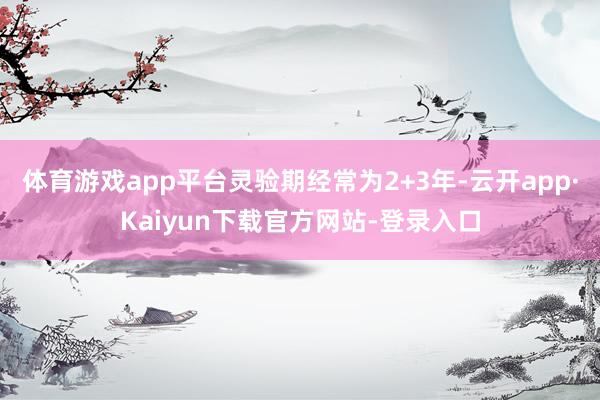 体育游戏app平台灵验期经常为2+3年-云开app·Kaiyun下载官方网站-登录入口