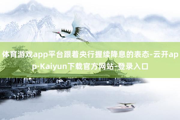 体育游戏app平台跟着央行握续降息的表态-云开app·Kaiyun下载官方网站-登录入口