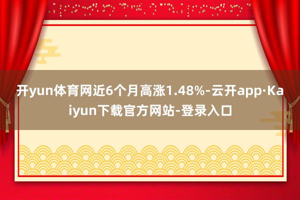 开yun体育网近6个月高涨1.48%-云开app·Kaiyun下载官方网站-登录入口