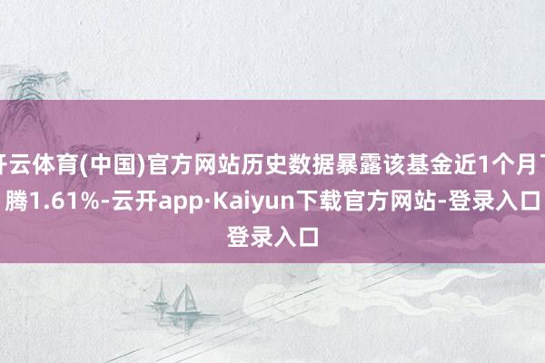 开云体育(中国)官方网站历史数据暴露该基金近1个月飞腾1.61%-云开app·Kaiyun下载官方网站-登录入口