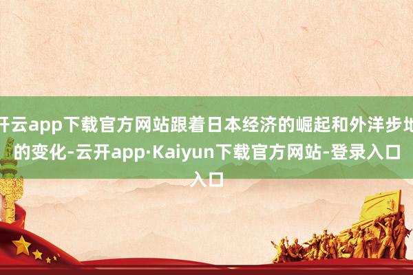 开云app下载官方网站跟着日本经济的崛起和外洋步地的变化-云开app·Kaiyun下载官方网站-登录入口