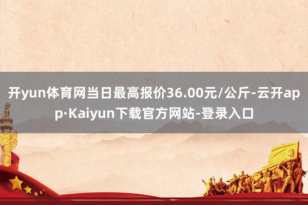 开yun体育网当日最高报价36.00元/公斤-云开app·Kaiyun下载官方网站-登录入口