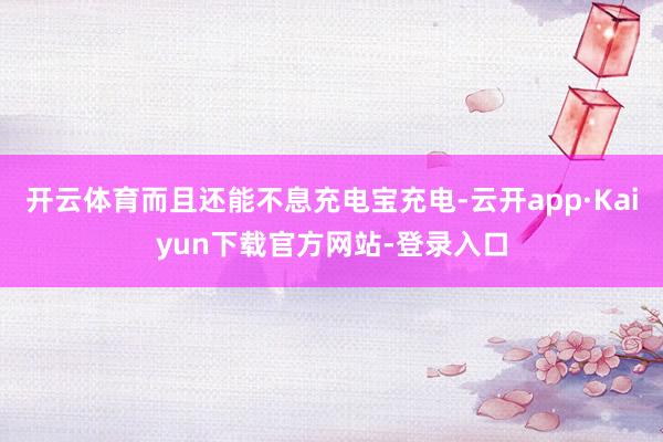 开云体育而且还能不息充电宝充电-云开app·Kaiyun下载官方网站-登录入口