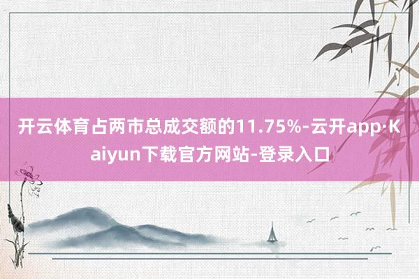 开云体育占两市总成交额的11.75%-云开app·Kaiyun下载官方网站-登录入口