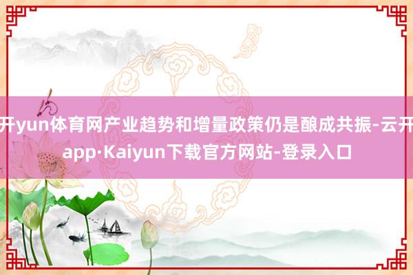 开yun体育网产业趋势和增量政策仍是酿成共振-云开app·Kaiyun下载官方网站-登录入口