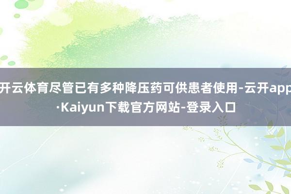 开云体育尽管已有多种降压药可供患者使用-云开app·Kaiyun下载官方网站-登录入口