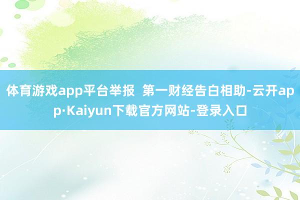 体育游戏app平台举报  第一财经告白相助-云开app·Kaiyun下载官方网站-登录入口
