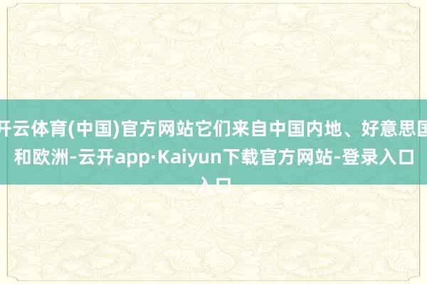 开云体育(中国)官方网站它们来自中国内地、好意思国和欧洲-云开app·Kaiyun下载官方网站-登录入口