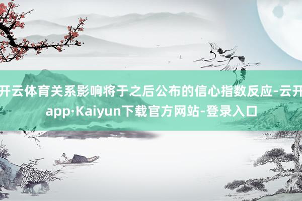 开云体育关系影响将于之后公布的信心指数反应-云开app·Kaiyun下载官方网站-登录入口
