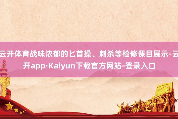 云开体育战味浓郁的匕首操、刺杀等检修课目展示-云开app·Kaiyun下载官方网站-登录入口