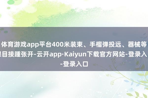 体育游戏app平台400米装束、手榴弹投远、器械等课目接踵张开-云开app·Kaiyun下载官方网站-登录入口