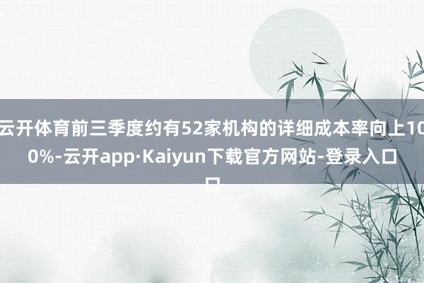 云开体育前三季度约有52家机构的详细成本率向上100%-云开app·Kaiyun下载官方网站-登录入口